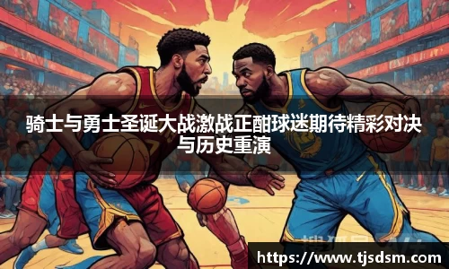 骑士与勇士圣诞大战激战正酣球迷期待精彩对决与历史重演