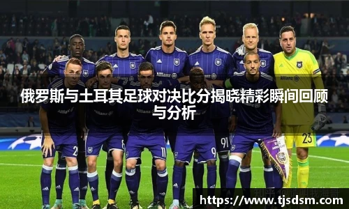 俄罗斯与土耳其足球对决比分揭晓精彩瞬间回顾与分析