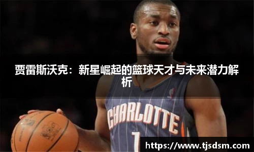 贾雷斯沃克：新星崛起的篮球天才与未来潜力解析