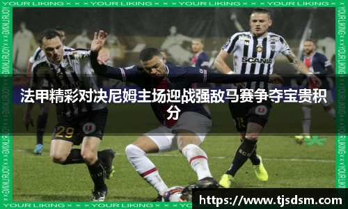 法甲精彩对决尼姆主场迎战强敌马赛争夺宝贵积分