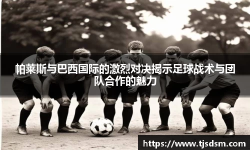 帕莱斯与巴西国际的激烈对决揭示足球战术与团队合作的魅力