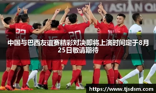 中国与巴西友谊赛精彩对决即将上演时间定于8月25日敬请期待