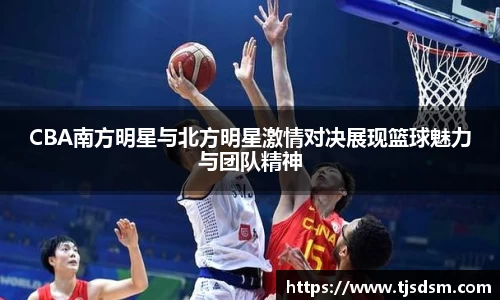 CBA南方明星与北方明星激情对决展现篮球魅力与团队精神