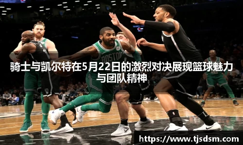骑士与凯尔特在5月22日的激烈对决展现篮球魅力与团队精神