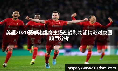 英超2020赛季诺维奇主场迎战利物浦精彩对决回顾与分析